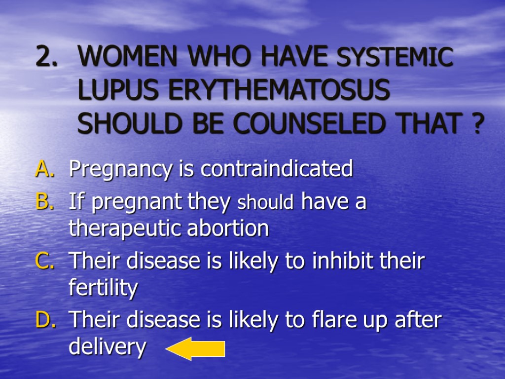 WOMEN WHO HAVE SYSTEMIC LUPUS ERYTHEMATOSUS SHOULD BE COUNSELED THAT ? Pregnancy is contraindicated